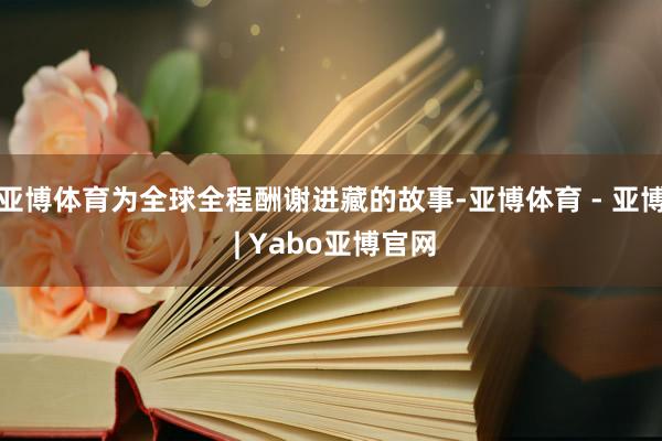 亚博体育为全球全程酬谢进藏的故事-亚博体育 - 亚博 | Yabo亚博官网