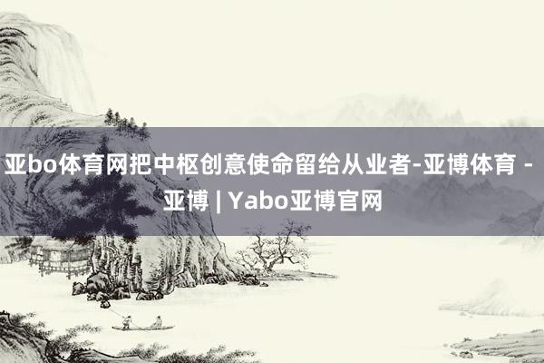 亚bo体育网把中枢创意使命留给从业者-亚博体育 - 亚博 | Yabo亚博官网