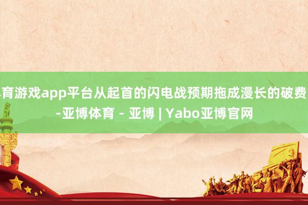 体育游戏app平台从起首的闪电战预期拖成漫长的破费战-亚博体育 - 亚博 | Yabo亚博官网