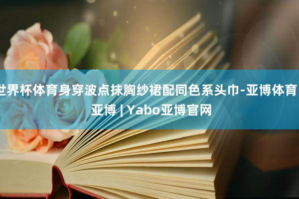 世界杯体育身穿波点抹胸纱裙配同色系头巾-亚博体育 - 亚博 | Yabo亚博官网