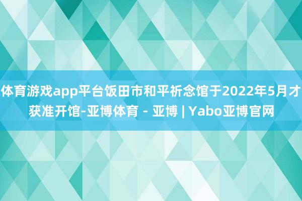 体育游戏app平台饭田市和平祈念馆于2022年5月才获准开馆-亚博体育 - 亚博 | Yabo亚博官网