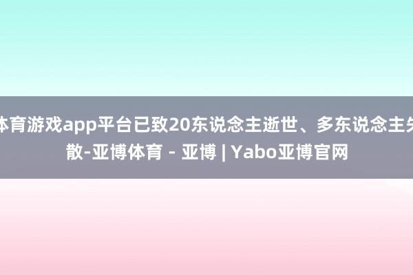 体育游戏app平台已致20东说念主逝世、多东说念主失散-亚博体育 - 亚博 | Yabo亚博官网
