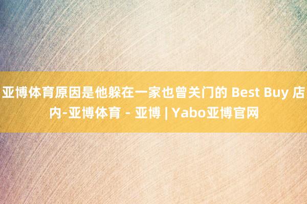 亚博体育原因是他躲在一家也曾关门的 Best Buy 店内-亚博体育 - 亚博 | Yabo亚博官网