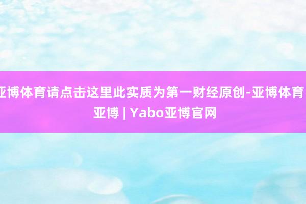 亚博体育请点击这里此实质为第一财经原创-亚博体育 - 亚博 | Yabo亚博官网