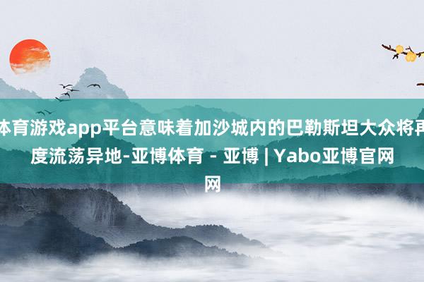 体育游戏app平台意味着加沙城内的巴勒斯坦大众将再度流荡异地-亚博体育 - 亚博 | Yabo亚博官网