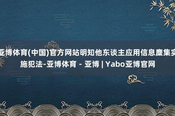亚博体育(中国)官方网站明知他东谈主应用信息麇集实施犯法-亚博体育 - 亚博 | Yabo亚博官网