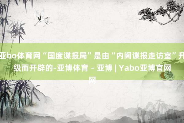 亚bo体育网“国度谍报局”是由“内阁谍报走访室”升级而开辟的-亚博体育 - 亚博 | Yabo亚博官网