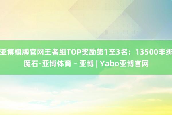 亚博棋牌官网王者组TOP奖励第1至3名：13500非绑魔石-亚博体育 - 亚博 | Yabo亚博官网