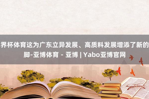 世界杯体育这为广东立异发展、高质料发展增添了新的注脚-亚博体育 - 亚博 | Yabo亚博官网