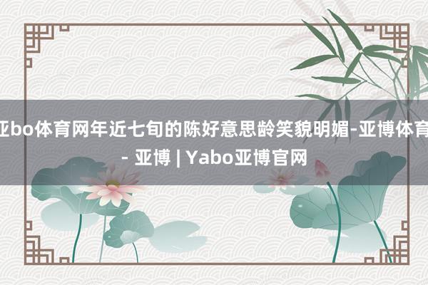 亚bo体育网年近七旬的陈好意思龄笑貌明媚-亚博体育 - 亚博 | Yabo亚博官网