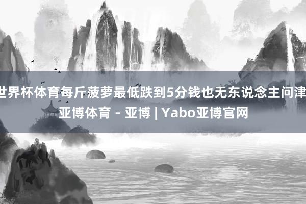 世界杯体育每斤菠萝最低跌到5分钱也无东说念主问津-亚博体育 - 亚博 | Yabo亚博官网