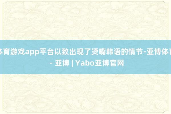 体育游戏app平台以致出现了烫嘴韩语的情节-亚博体育 - 亚博 | Yabo亚博官网