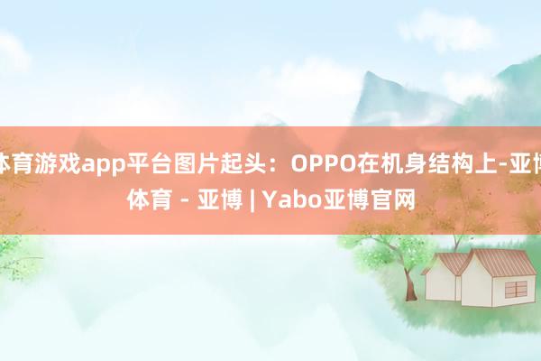 体育游戏app平台图片起头：OPPO在机身结构上-亚博体育 - 亚博 | Yabo亚博官网