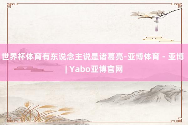 世界杯体育有东说念主说是诸葛亮-亚博体育 - 亚博 | Yabo亚博官网