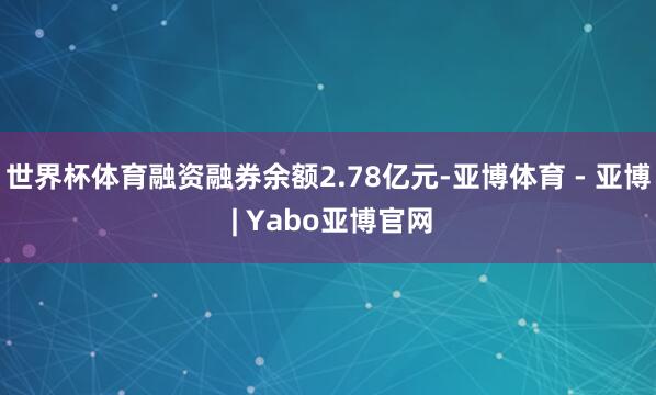 世界杯体育融资融券余额2.78亿元-亚博体育 - 亚博 | Yabo亚博官网