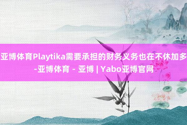 亚博体育Playtika需要承担的财务义务也在不休加多-亚博体育 - 亚博 | Yabo亚博官网