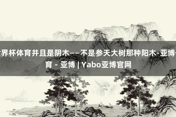 世界杯体育并且是阴木——不是参天大树那种阳木-亚博体育 - 亚博 | Yabo亚博官网