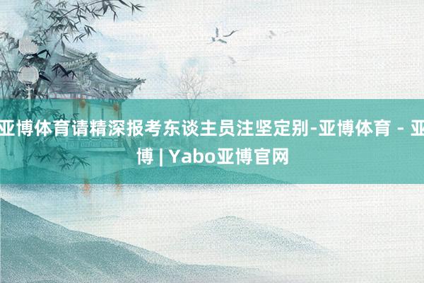 亚博体育请精深报考东谈主员注坚定别-亚博体育 - 亚博 | Yabo亚博官网