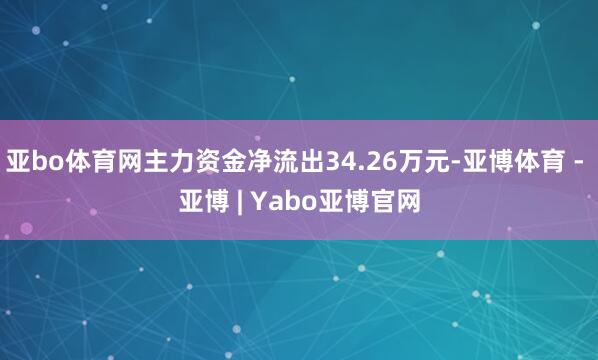 亚bo体育网主力资金净流出34.26万元-亚博体育 - 亚博 | Yabo亚博官网