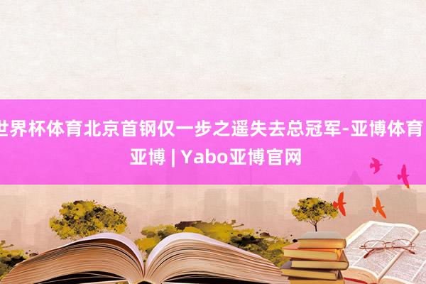 世界杯体育北京首钢仅一步之遥失去总冠军-亚博体育 - 亚博 | Yabo亚博官网