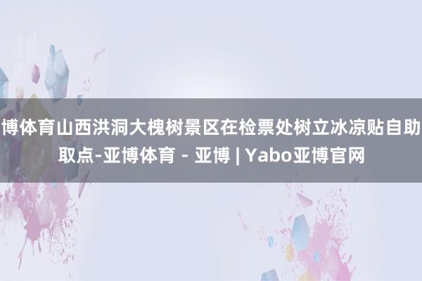 亚博体育山西洪洞大槐树景区在检票处树立冰凉贴自助领取点-亚博体育 - 亚博 | Yabo亚博官网