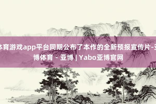 体育游戏app平台同期公布了本作的全新预报宣传片-亚博体育 - 亚博 | Yabo亚博官网