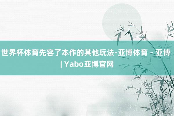 世界杯体育先容了本作的其他玩法-亚博体育 - 亚博 | Yabo亚博官网