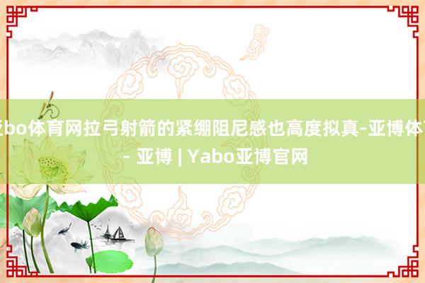 亚bo体育网拉弓射箭的紧绷阻尼感也高度拟真-亚博体育 - 亚博 | Yabo亚博官网