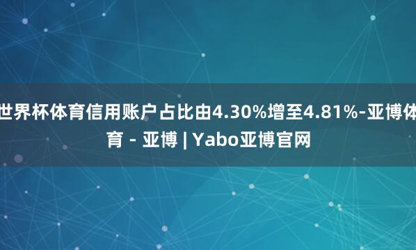 世界杯体育信用账户占比由4.30%增至4.81%-亚博体育 - 亚博 | Yabo亚博官网