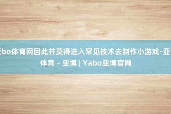亚bo体育网因此并莫得进入罕见技术去制作小游戏-亚博体育 - 亚博 | Yabo亚博官网