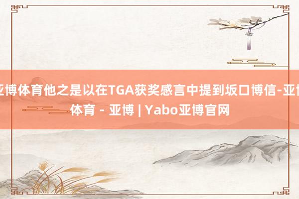 亚博体育他之是以在TGA获奖感言中提到坂口博信-亚博体育 - 亚博 | Yabo亚博官网
