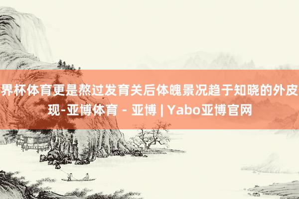 世界杯体育更是熬过发育关后体魄景况趋于知晓的外皮体现-亚博体育 - 亚博 | Yabo亚博官网