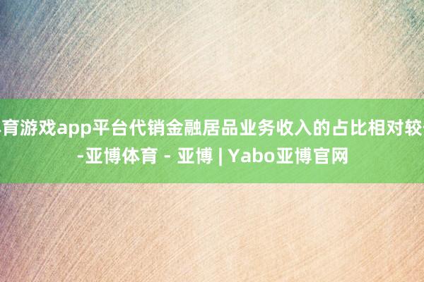 体育游戏app平台代销金融居品业务收入的占比相对较低-亚博体育 - 亚博 | Yabo亚博官网