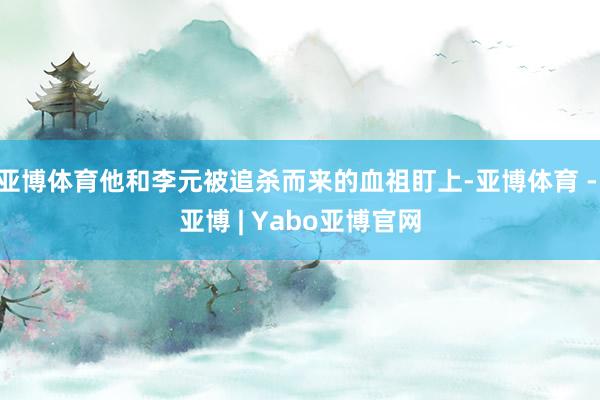 亚博体育他和李元被追杀而来的血祖盯上-亚博体育 - 亚博 | Yabo亚博官网