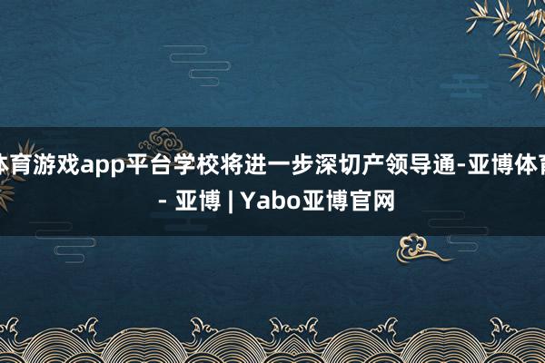 体育游戏app平台学校将进一步深切产领导通-亚博体育 - 亚博 | Yabo亚博官网