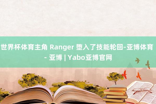 世界杯体育主角 Ranger 堕入了技能轮回-亚博体育 - 亚博 | Yabo亚博官网