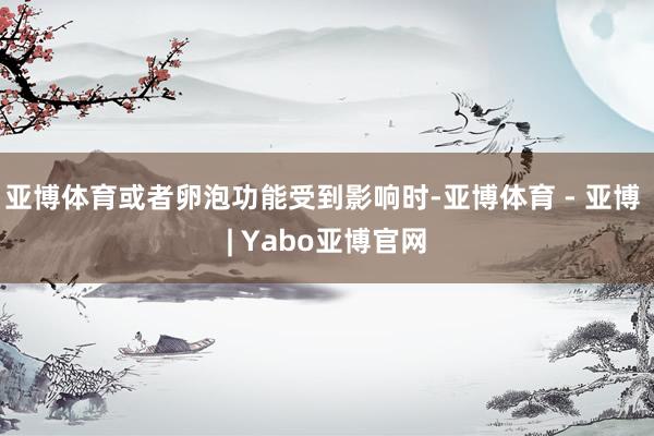 亚博体育或者卵泡功能受到影响时-亚博体育 - 亚博 | Yabo亚博官网