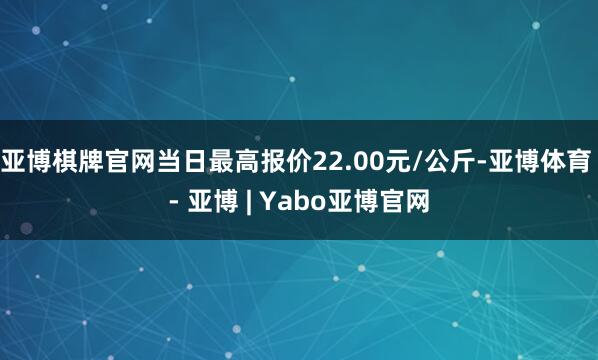 亚博棋牌官网当日最高报价22.00元/公斤-亚博体育 - 亚博 | Yabo亚博官网