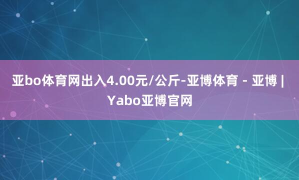 亚bo体育网出入4.00元/公斤-亚博体育 - 亚博 | Yabo亚博官网