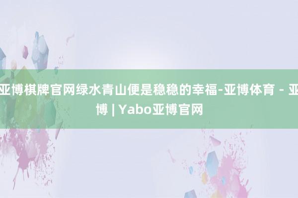 亚博棋牌官网绿水青山便是稳稳的幸福-亚博体育 - 亚博 | Yabo亚博官网