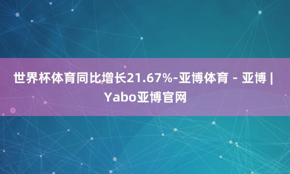 世界杯体育同比增长21.67%-亚博体育 - 亚博 | Yabo亚博官网