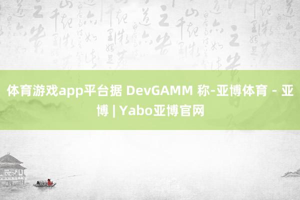 体育游戏app平台据 DevGAMM 称-亚博体育 - 亚博 | Yabo亚博官网