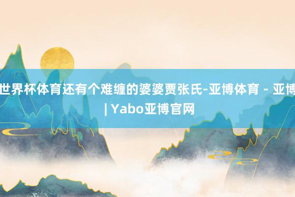 世界杯体育还有个难缠的婆婆贾张氏-亚博体育 - 亚博 | Yabo亚博官网