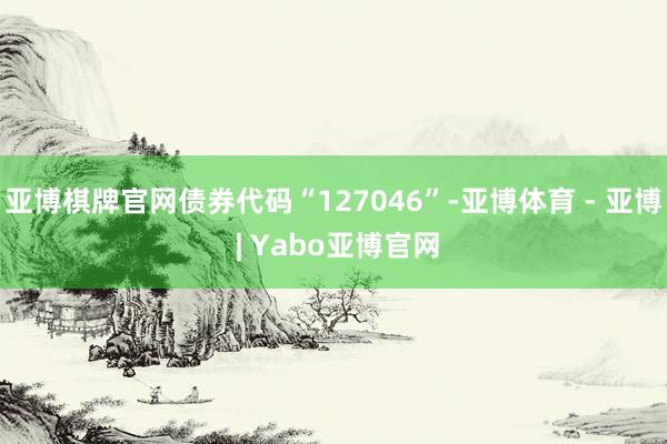 亚博棋牌官网债券代码“127046”-亚博体育 - 亚博 | Yabo亚博官网