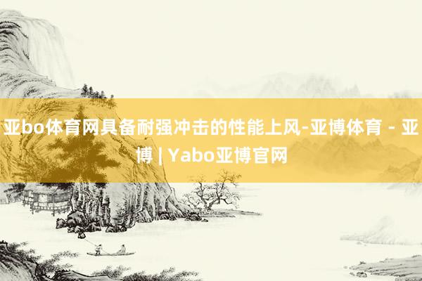 亚bo体育网具备耐强冲击的性能上风-亚博体育 - 亚博 | Yabo亚博官网