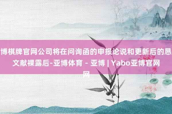 亚博棋牌官网公司将在问询函的申报论说和更新后的恳求文献裸露后-亚博体育 - 亚博 | Yabo亚博官网