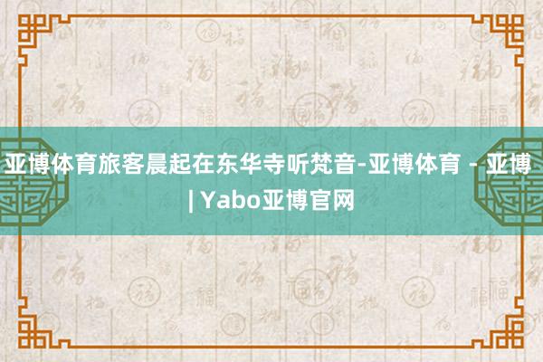 亚博体育旅客晨起在东华寺听梵音-亚博体育 - 亚博 | Yabo亚博官网