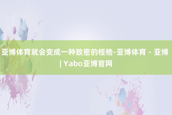 亚博体育就会变成一种致密的桎梏-亚博体育 - 亚博 | Yabo亚博官网