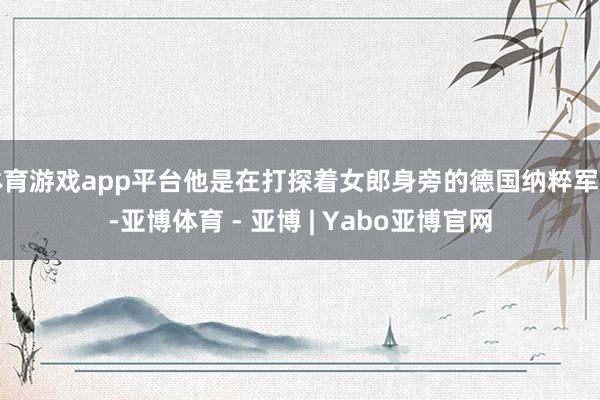 体育游戏app平台他是在打探着女郎身旁的德国纳粹军官-亚博体育 - 亚博 | Yabo亚博官网