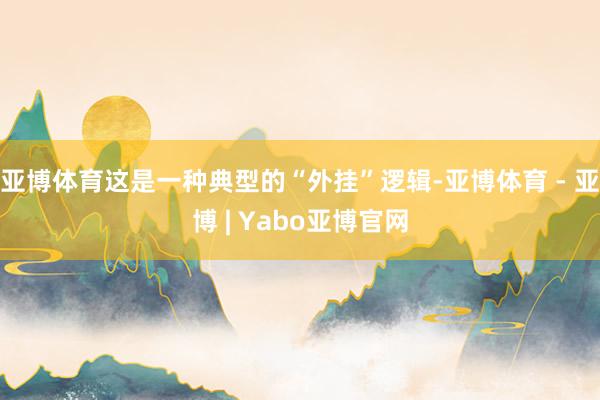 亚博体育这是一种典型的“外挂”逻辑-亚博体育 - 亚博 | Yabo亚博官网